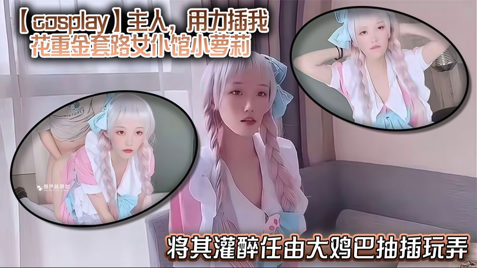 【COSPLAY】主人，用力插我，花重金套路女仆馆小萝莉，将其灌醉任由大鸡巴抽插玩弄！
