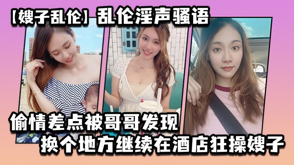 【叔嫂乱伦】大神乱伦淫声骚语偷情差点被哥哥发现，换个地方继续在酒店狂操嫂子高潮胡言乱语！