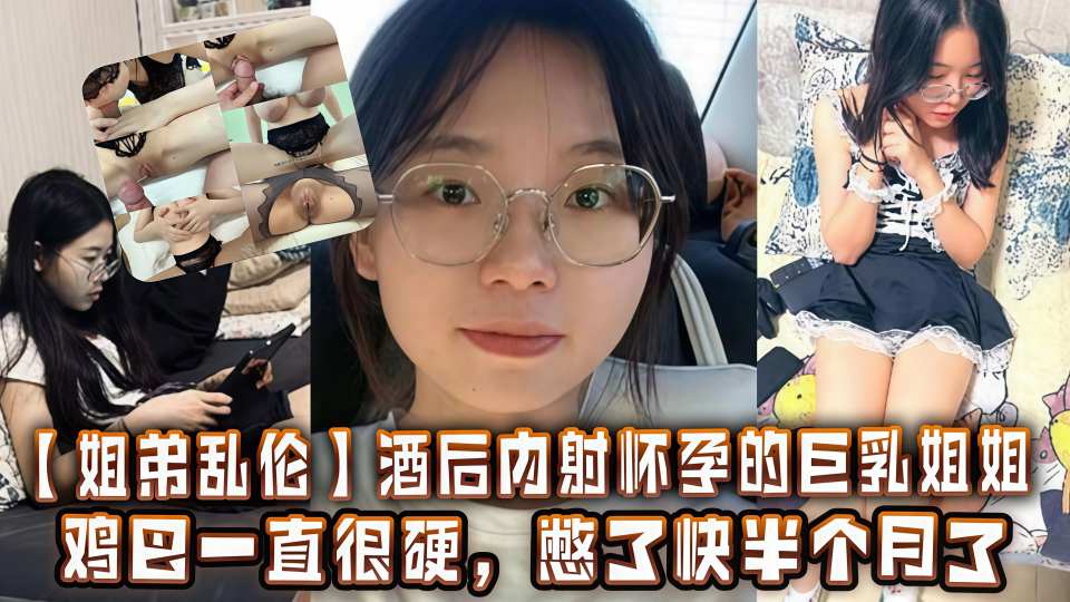 【姐弟乱伦】酒后内射怀孕的巨乳姐姐，鸡巴一直很硬憋了快半个月了！