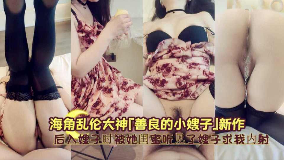 海角乱伦大神『善良的小嫂子』乱伦新作，后入嫂子时被她闺蜜听见了 嫂子求我内射！